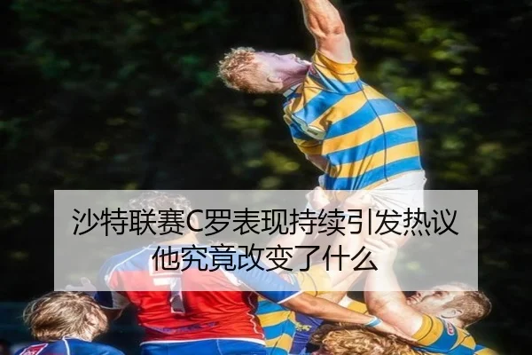 沙特联赛C罗表现持续引发热议 他究竟改变了什么（kaiyun）