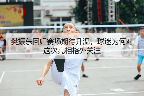 樊振东回归赛场期待升温，球迷为何对这次亮相格外关注 - kaiyun